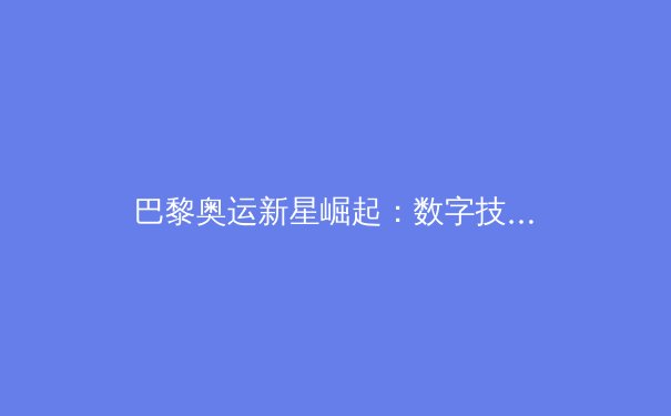 巴黎奥运新星崛起：数字技术如何重塑现代体育竞技格局 - 2